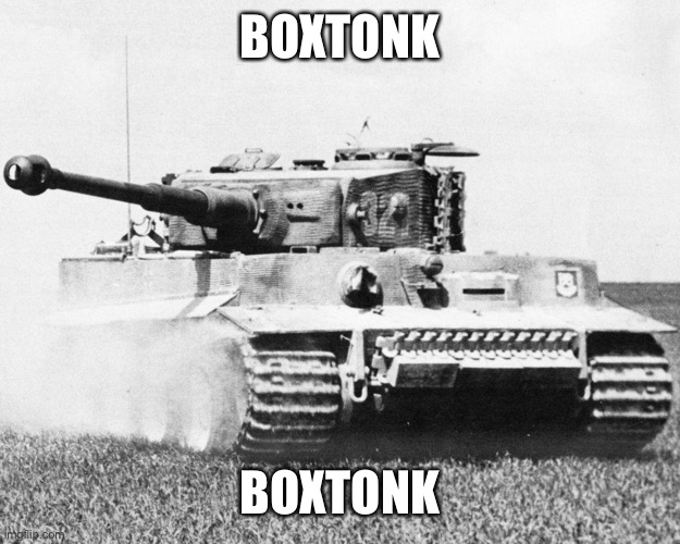 boxtonk | BOXTONK; BOXTONK | image tagged in tiger 1 | made w/ Imgflip meme maker