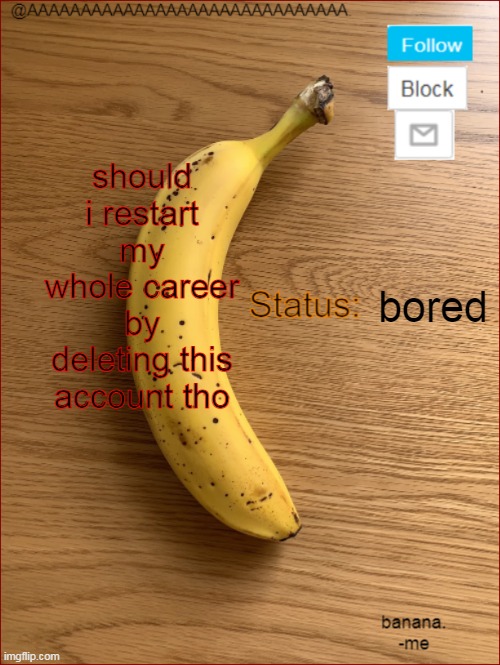 AAAAAAAAAAAAAAAAAAAAAAAAAAAAAA. Announcement template | should i restart my whole career by deleting this account tho; bored | image tagged in aaaaaaaaaaaaaaaaaaaaaaaaaaaaaa announcement template | made w/ Imgflip meme maker