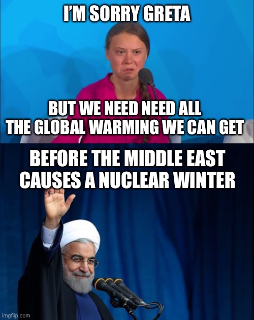 Damned if you do. Damned if you don’t. | I’M SORRY GRETA; BUT WE NEED NEED ALL THE GLOBAL WARMING WE CAN GET; BEFORE THE MIDDLE EAST CAUSES A NUCLEAR WINTER | image tagged in how dare you - greta thunberg,ayatollah,global warming,nuclear winter | made w/ Imgflip meme maker