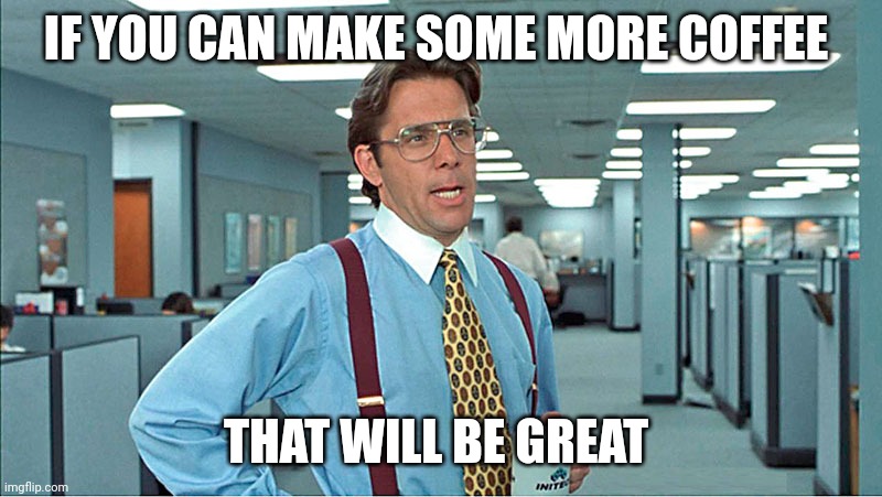 Coffee | IF YOU CAN MAKE SOME MORE COFFEE; THAT WILL BE GREAT | image tagged in office space | made w/ Imgflip meme maker