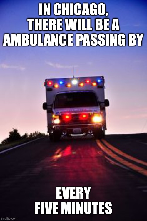 Ambulance | IN CHICAGO, THERE WILL BE A AMBULANCE PASSING BY EVERY FIVE MINUTES | image tagged in ambulance | made w/ Imgflip meme maker