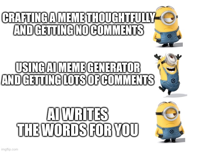 Minions sad happy sad | CRAFTING A MEME THOUGHTFULLY AND GETTING NO COMMENTS; USING AI MEME GENERATOR AND GETTING LOTS OF COMMENTS; AI WRITES THE WORDS FOR YOU | image tagged in minions sad happy sad,memes,words,ai meme,comments | made w/ Imgflip meme maker