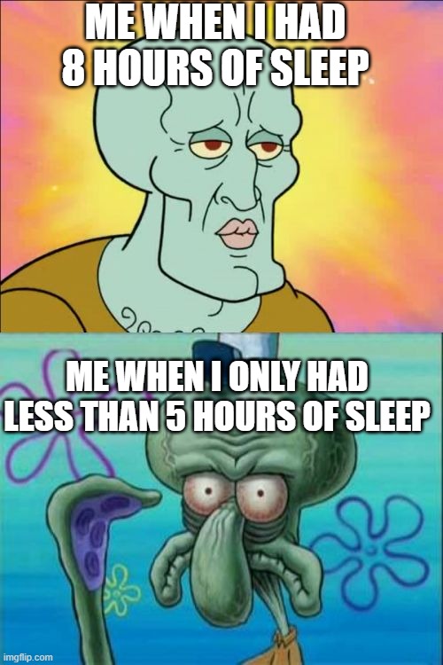 Squidward | ME WHEN I HAD 8 HOURS OF SLEEP; ME WHEN I ONLY HAD LESS THAN 5 HOURS OF SLEEP | image tagged in memes,squidward | made w/ Imgflip meme maker