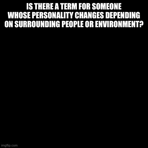 I bet you didn’t read this title | IS THERE A TERM FOR SOMEONE WHOSE PERSONALITY CHANGES DEPENDING ON SURROUNDING PEOPLE OR ENVIRONMENT? | image tagged in black box | made w/ Imgflip meme maker
