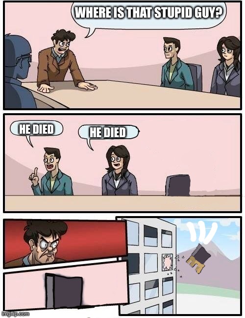 The stupid guy isn’t on work | WHERE IS THAT STUPID GUY? HE DIED; HE DIED | image tagged in the stupid isn t on work | made w/ Imgflip meme maker