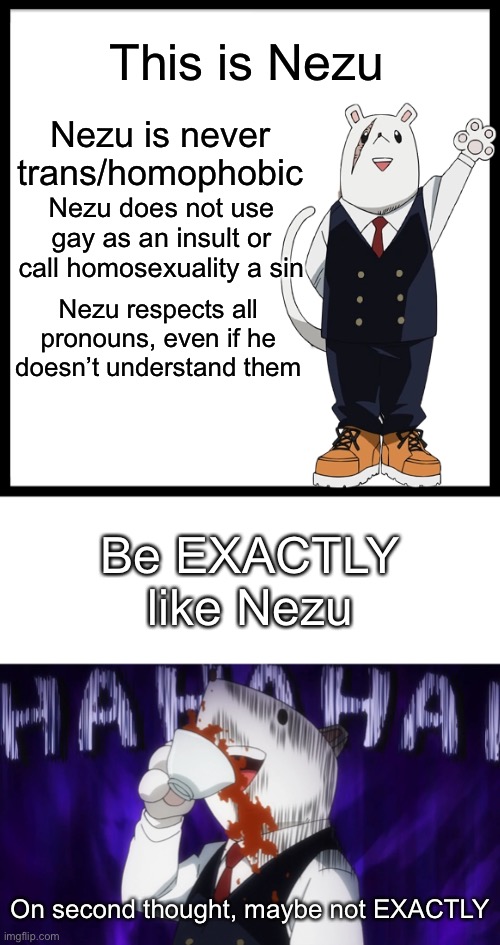 Be Like Nezu | This is Nezu; Nezu is never trans/homophobic; Nezu does not use gay as an insult or call homosexuality a sin; Nezu respects all pronouns, even if he doesn’t understand them; Be EXACTLY like Nezu; On second thought, maybe not EXACTLY | image tagged in memes,be like bill | made w/ Imgflip meme maker