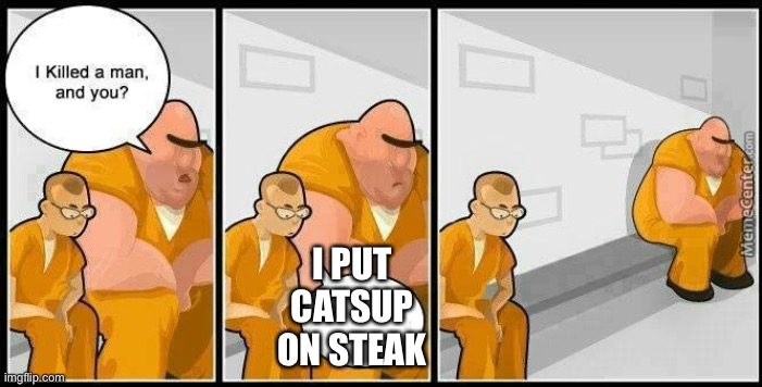Never ever ever ever do this! |  I PUT CATSUP ON STEAK | image tagged in prisoners blank,catsup on steak | made w/ Imgflip meme maker
