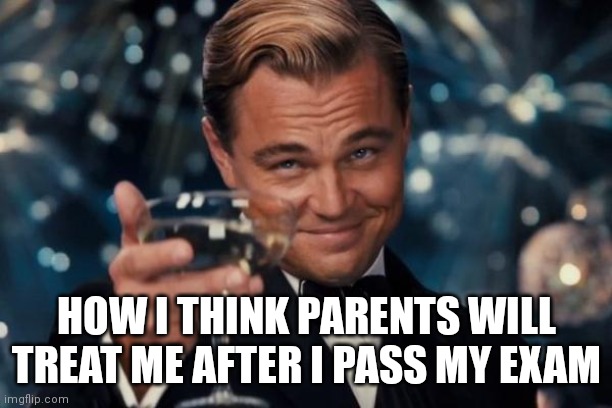 So true | HOW I THINK PARENTS WILL TREAT ME AFTER I PASS MY EXAM | image tagged in memes,leonardo dicaprio cheers | made w/ Imgflip meme maker