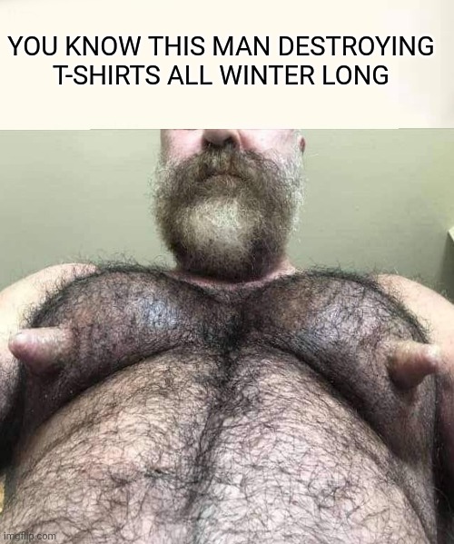 Looking like udders | YOU KNOW THIS MAN DESTROYING T-SHIRTS ALL WINTER LONG | image tagged in wtf,weird,nasty,crazy,funny | made w/ Imgflip meme maker