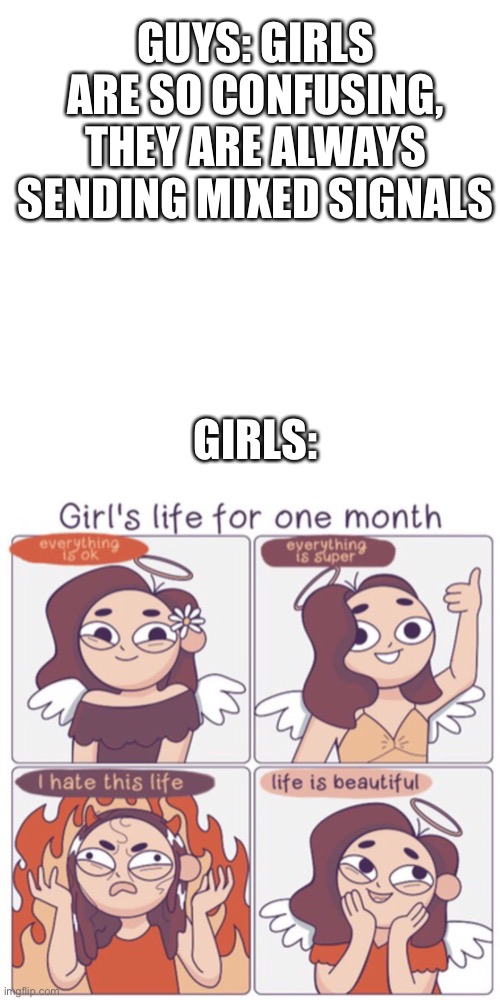 Facts | GUYS: GIRLS ARE SO CONFUSING, THEY ARE ALWAYS SENDING MIXED SIGNALS; GIRLS: | image tagged in memes,blank transparent square | made w/ Imgflip meme maker