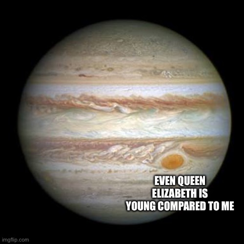 Jupiter | EVEN QUEEN ELIZABETH IS YOUNG COMPARED TO ME | image tagged in jupiter | made w/ Imgflip meme maker
