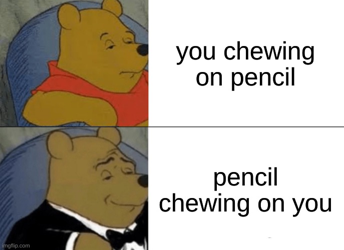Tuxedo Winnie The Pooh Meme | you chewing on pencil; pencil chewing on you | image tagged in memes,tuxedo winnie the pooh | made w/ Imgflip meme maker