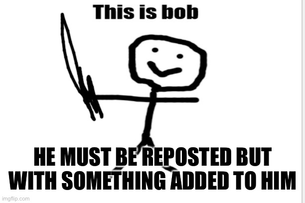 Bob |  HE MUST BE REPOSTED BUT WITH SOMETHING ADDED TO HIM | image tagged in repost | made w/ Imgflip meme maker