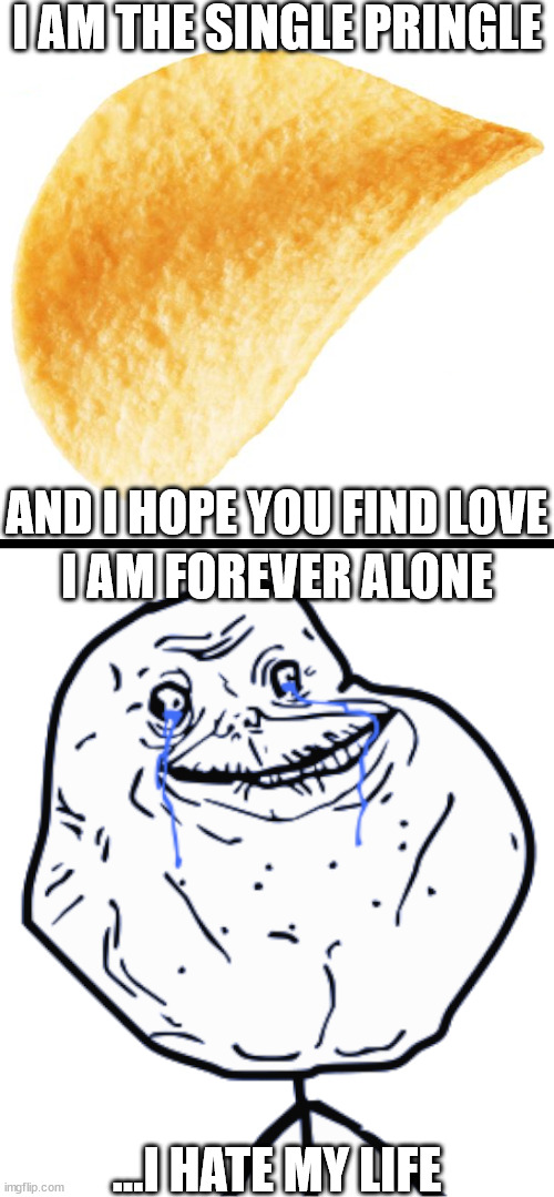 The Single Pringle and Forever Alone Guy | I AM THE SINGLE PRINGLE; AND I HOPE YOU FIND LOVE; I AM FOREVER ALONE; ...I HATE MY LIFE | image tagged in single pringle,forever alone | made w/ Imgflip meme maker