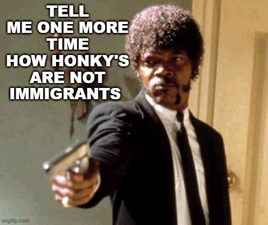 say that again i dare you colonizer | TELL ME ONE MORE TIME HOW HONKY'S ARE NOT IMMIGRANTS | image tagged in memes,say that again i dare you,immigration,maga | made w/ Imgflip meme maker