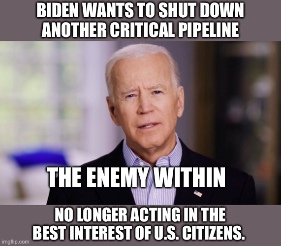 He does not care that heating costs will go up even more. Whose side is he on? | BIDEN WANTS TO SHUT DOWN ANOTHER CRITICAL PIPELINE; THE ENEMY WITHIN; NO LONGER ACTING IN THE BEST INTEREST OF U.S. CITIZENS. | image tagged in biden,close pipeline,higher heating costs,enemy within | made w/ Imgflip meme maker