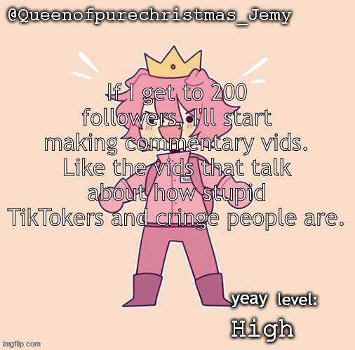 Jemy temp #26 | If I get to 200 followers, I'll start making commentary vids. Like the vids that talk about how stupid TikTokers and cringe people are. yeay; High | image tagged in jemy temp 26 | made w/ Imgflip meme maker