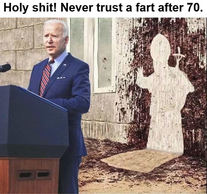 Holy shit! Never trust a fart after 70 | Holy shit! Never trust a fart after 70. | image tagged in dementia joe biden,shit for brains,holy shit,shroud of shit,full retard,fuck joe biden | made w/ Imgflip meme maker
