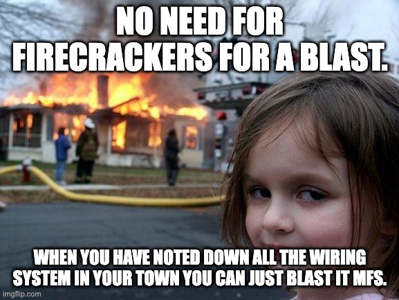 Disaster Girl Meme | NO NEED FOR FIRECRACKERS FOR A BLAST. WHEN YOU HAVE NOTED DOWN ALL THE WIRING SYSTEM IN YOUR TOWN YOU CAN JUST BLAST IT MFS. | image tagged in memes,disaster girl | made w/ Imgflip meme maker