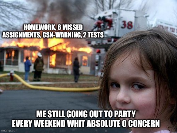 True thooo |  HOMEWORK, 6 MISSED ASSIGNMENTS, CSN-WARNING, 2 TESTS; ME STILL GOING OUT TO PARTY EVERY WEEKEND WHIT ABSOLUTE 0 CONCERN | image tagged in memes,disaster girl,reality,sweden | made w/ Imgflip meme maker