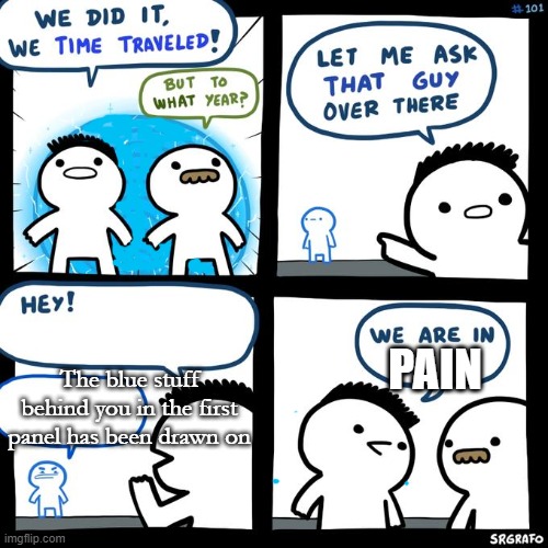 Anyone saw it :D | The blue stuff behind you in the first panel has been drawn on; PAIN | image tagged in we did it we time traveled,pain | made w/ Imgflip meme maker