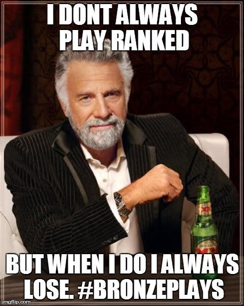 LEAGUE OF LEGENDS BRONZE 5  | I DONT ALWAYS PLAY RANKED BUT WHEN I DO I ALWAYS LOSE. #BRONZEPLAYS | image tagged in memes,the most interesting man in the world | made w/ Imgflip meme maker