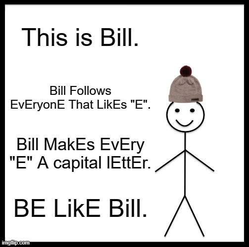 E. | This is Bill. Bill Follows EvEryonE That LikEs "E". Bill MakEs EvEry "E" A capital lEttEr. BE LikE Bill. | image tagged in memes,be like bill | made w/ Imgflip meme maker