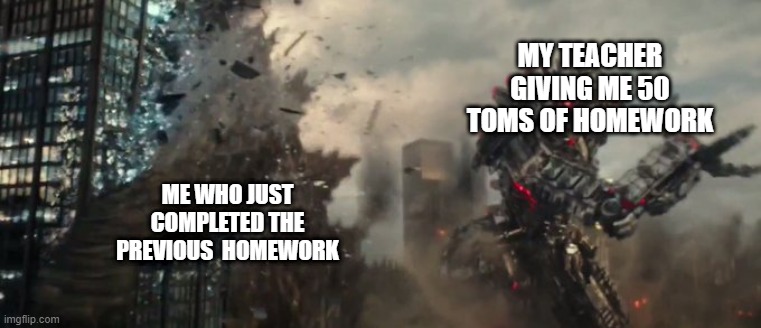 why ?????????????? just why ???????? | MY TEACHER GIVING ME 50 TOMS OF HOMEWORK; ME WHO JUST COMPLETED THE PREVIOUS  HOMEWORK | image tagged in godzilla getting hit my mecha-godzilla | made w/ Imgflip meme maker