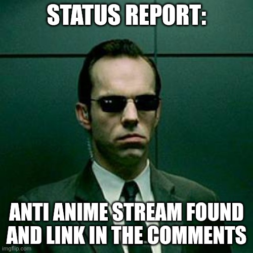 Agent Smith |  STATUS REPORT:; ANTI ANIME STREAM FOUND AND LINK IN THE COMMENTS | image tagged in agent smith | made w/ Imgflip meme maker