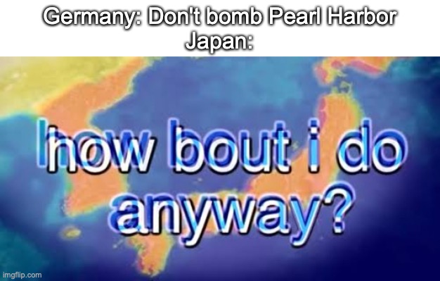Japan could have won... if they didn't launch USA into this (I tried) | Germany: Don't bomb Pearl Harbor
Japan: | image tagged in how bout i do anyway,usa,japan,world war 2,ww2 | made w/ Imgflip meme maker