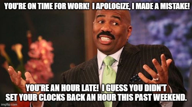 End of Daylight Savings Time (Only for states who observe it) | YOU'RE ON TIME FOR WORK!  I APOLOGIZE, I MADE A MISTAKE! YOU'RE AN HOUR LATE!  I GUESS YOU DIDN'T SET YOUR CLOCKS BACK AN HOUR THIS PAST WEEKEND. | image tagged in memes,steve harvey,daylight savings time | made w/ Imgflip meme maker