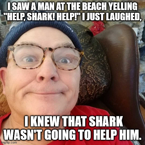 Durl Earl | I SAW A MAN AT THE BEACH YELLING "HELP, SHARK! HELP!" I JUST LAUGHED, I KNEW THAT SHARK WASN'T GOING TO HELP HIM. | image tagged in durl earl | made w/ Imgflip meme maker
