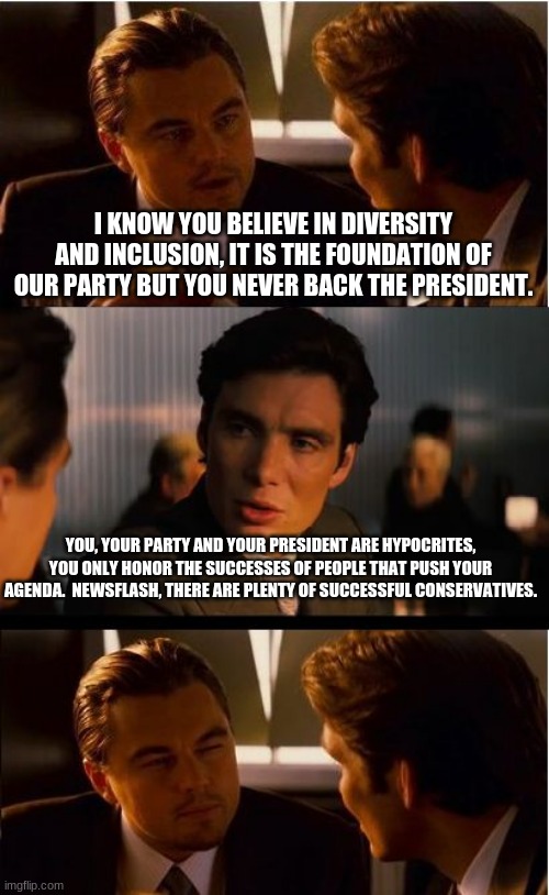 When diversity and inclusion are limited | I KNOW YOU BELIEVE IN DIVERSITY AND INCLUSION, IT IS THE FOUNDATION OF OUR PARTY BUT YOU NEVER BACK THE PRESIDENT. YOU, YOUR PARTY AND YOUR PRESIDENT ARE HYPOCRITES, YOU ONLY HONOR THE SUCCESSES OF PEOPLE THAT PUSH YOUR AGENDA.  NEWSFLASH, THERE ARE PLENTY OF SUCCESSFUL CONSERVATIVES. | image tagged in memes,diversity and inclusion,progressive hypocrites,agenda over progress,group think,lgbfjb | made w/ Imgflip meme maker