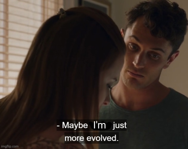 Maybe we're just more evolved | I'm | image tagged in maybe we're just more evolved | made w/ Imgflip meme maker