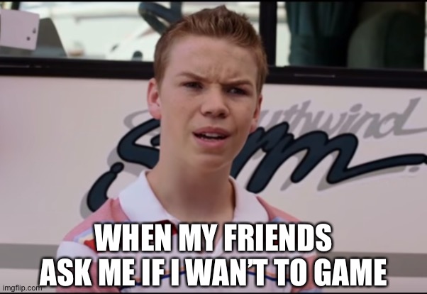OF COURSE I DO!!! | WHEN MY FRIENDS ASK ME IF I WAN’T TO GAME | image tagged in you guys are getting paid | made w/ Imgflip meme maker