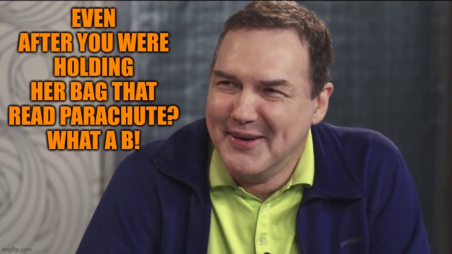 Norm Macdonald Live | EVEN AFTER YOU WERE HOLDING HER BAG THAT READ PARACHUTE? WHAT A B! | image tagged in norm macdonald live | made w/ Imgflip meme maker