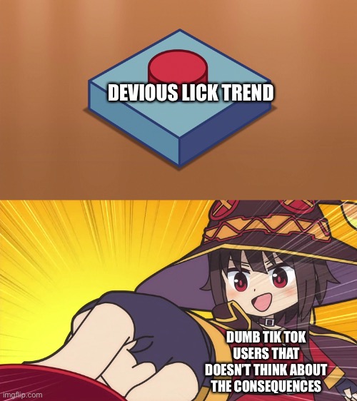 Megumin Button | DEVIOUS LICK TREND; DUMB TIK TOK USERS THAT DOESN’T THINK ABOUT THE CONSEQUENCES | image tagged in megumin button | made w/ Imgflip meme maker