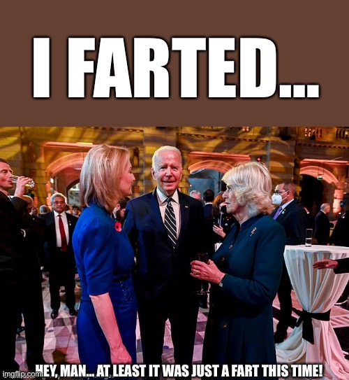 Per the Duchess of Cornwall, Camilla Parker Bowles, “It was long and loud and impossible to ignore.” | I FARTED…; HEY, MAN… AT LEAST IT WAS JUST A FART THIS TIME! | image tagged in biden,fart,duchess,ConservativesOnly | made w/ Imgflip meme maker