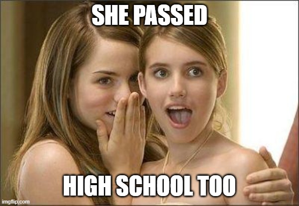 Girls gossiping | SHE PASSED HIGH SCHOOL TOO | image tagged in girls gossiping | made w/ Imgflip meme maker