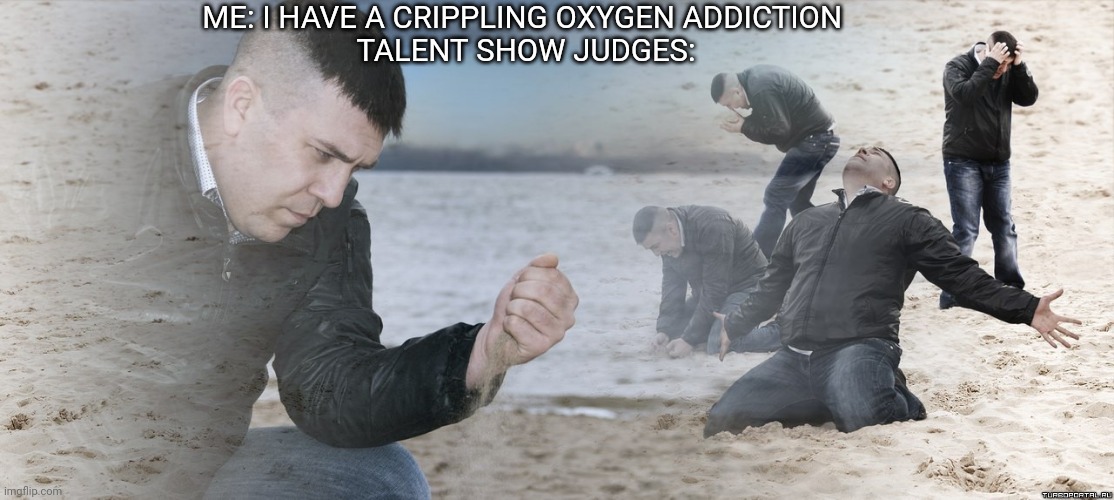 Guy with sand in the hands of despair | ME: I HAVE A CRIPPLING OXYGEN ADDICTION 
TALENT SHOW JUDGES: | image tagged in guy with sand in the hands of despair | made w/ Imgflip meme maker