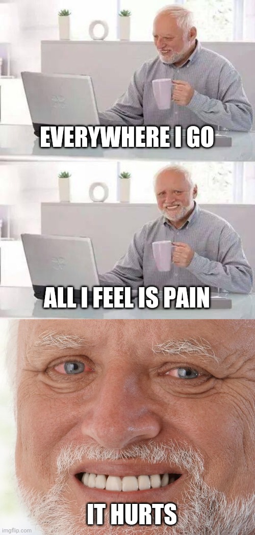 EVERYWHERE I GO ALL I FEEL IS PAIN IT HURTS | image tagged in memes,hide the pain harold | made w/ Imgflip meme maker