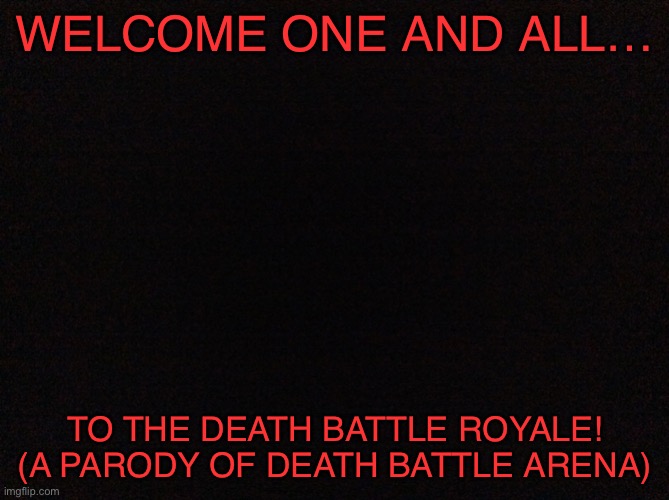 LETS GET READY TO RUMBLE! | WELCOME ONE AND ALL…; TO THE DEATH BATTLE ROYALE! (A PARODY OF DEATH BATTLE ARENA) | image tagged in black image | made w/ Imgflip meme maker