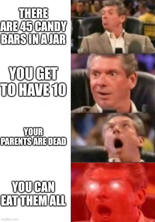 Mr. McMahon reaction | THERE ARE 45 CANDY BARS IN A JAR; YOU GET TO HAVE 10; YOUR PARENTS ARE DEAD; YOU CAN EAT THEM ALL | image tagged in mr mcmahon reaction | made w/ Imgflip meme maker