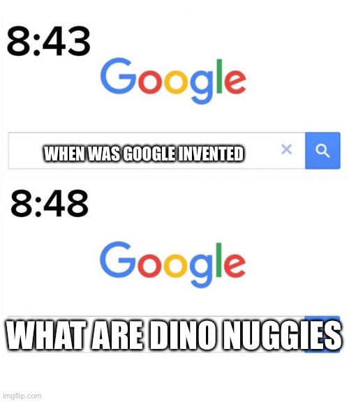 google before after | WHEN WAS GOOGLE INVENTED; WHAT ARE DINO NUGGIES | image tagged in google before after | made w/ Imgflip meme maker