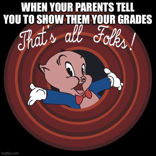 That's All Folks | WHEN YOUR PARENTS TELL YOU TO SHOW THEM YOUR GRADES | image tagged in that's all folks | made w/ Imgflip meme maker