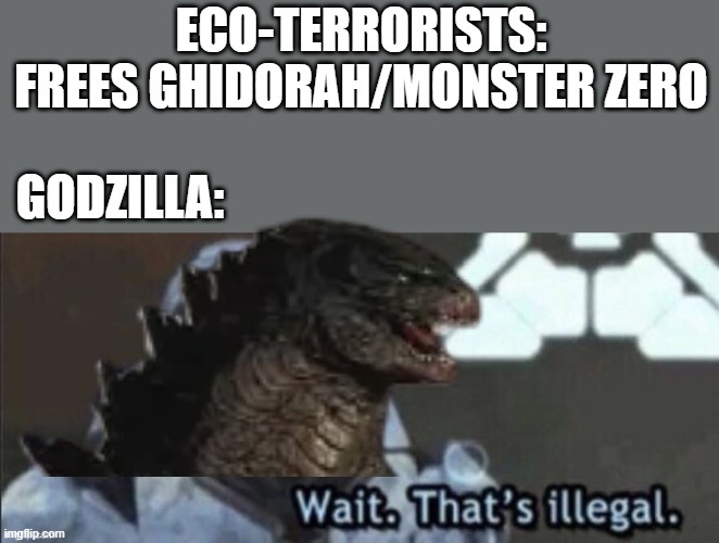 ECO-TERRORISTS: FREES GHIDORAH/MONSTER ZERO; GODZILLA: | image tagged in wait that's illegal | made w/ Imgflip meme maker