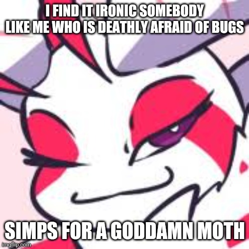 I FIND IT IRONIC SOMEBODY LIKE ME WHO IS DEATHLY AFRAID OF BUGS; SIMPS FOR A GODDAMN MOTH | made w/ Imgflip meme maker