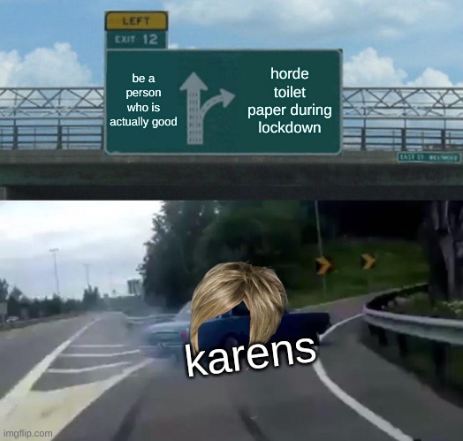 Left Exit 12 Off Ramp | be a person who is actually good; horde toilet paper during lockdown; karens | image tagged in memes,left exit 12 off ramp | made w/ Imgflip meme maker