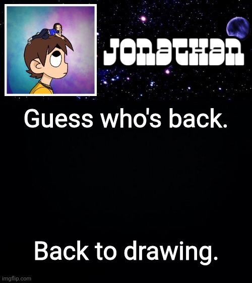 Jonathan vs The World Template | Guess who's back. Back to drawing. | image tagged in jonathan vs the world template | made w/ Imgflip meme maker