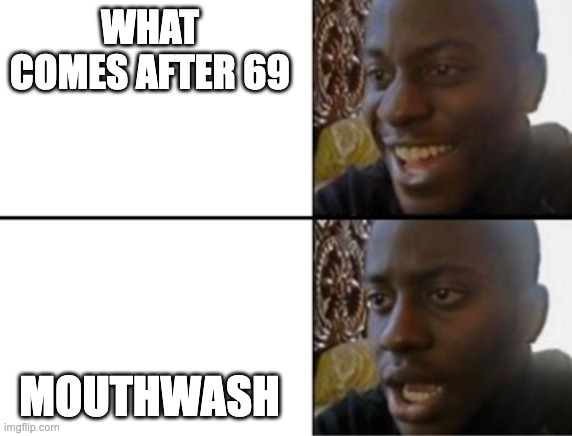 Oh yeah! Oh no... | WHAT COMES AFTER 69; MOUTHWASH | image tagged in oh yeah oh no | made w/ Imgflip meme maker